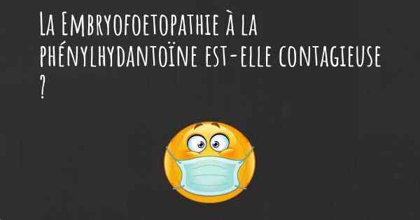 La Embryofoetopathie à la phénylhydantoïne est-elle contagieuse ?