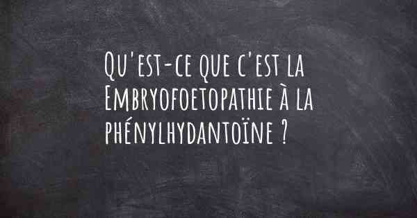 Qu'est-ce que c'est la Embryofoetopathie à la phénylhydantoïne ?