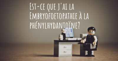 Est-ce que j'ai la Embryofoetopathie à la phénylhydantoïne?