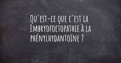 Qu'est-ce que c'est la Embryofoetopathie à la phénylhydantoïne ?