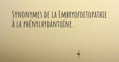 Synonymes de la Embryofoetopathie à la phénylhydantoïne. 