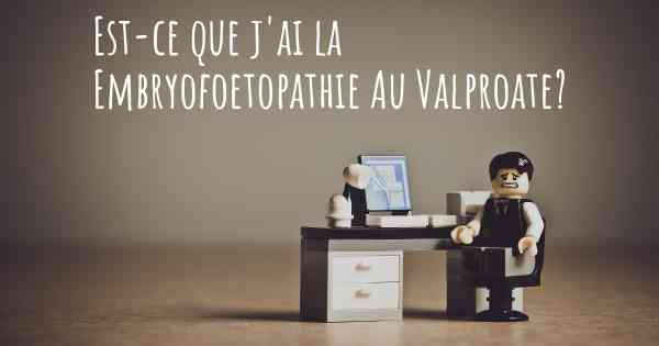 Est-ce que j'ai la Embryofoetopathie Au Valproate?