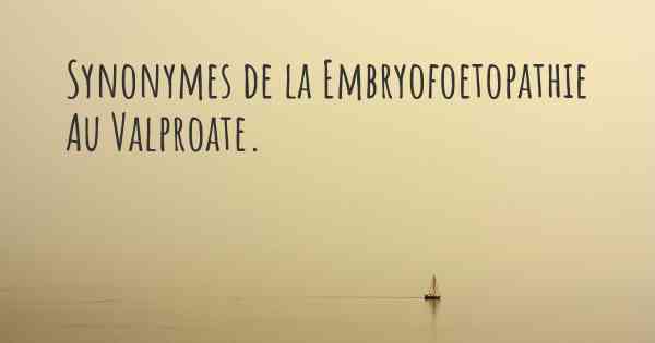 Synonymes de la Embryofoetopathie Au Valproate. 