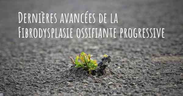 Dernières avancées de la Fibrodysplasie ossifiante progressive