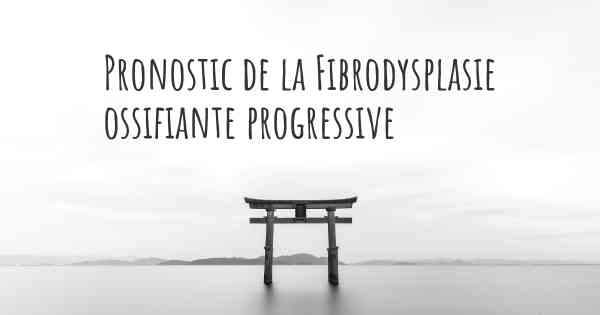 Pronostic de la Fibrodysplasie ossifiante progressive