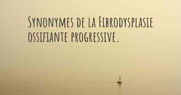 Synonymes de la Fibrodysplasie ossifiante progressive. 