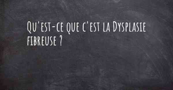 Qu'est-ce que c'est la Dysplasie fibreuse ?