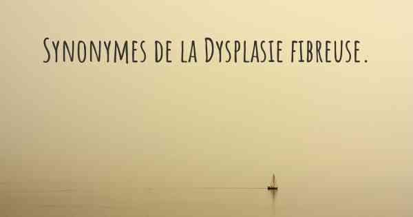 Synonymes de la Dysplasie fibreuse. 