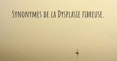 Synonymes de la Dysplasie fibreuse. 