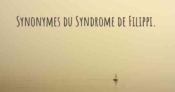 Synonymes du Syndrome de Filippi. 