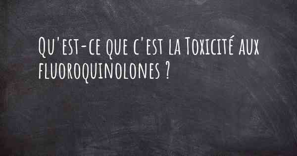 Qu'est-ce que c'est la Toxicité aux fluoroquinolones ?