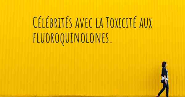 Célébrités avec la Toxicité aux fluoroquinolones. 