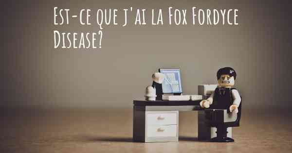 Est-ce que j'ai la Fox Fordyce Disease?