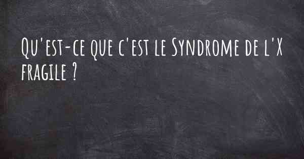 Qu'est-ce que c'est le Syndrome de l'X fragile ?