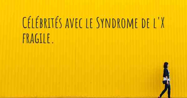 Célébrités avec le Syndrome de l'X fragile. 