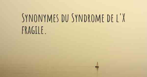 Synonymes du Syndrome de l'X fragile. 