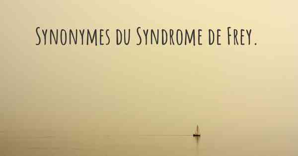 Synonymes du Syndrome de Frey. 