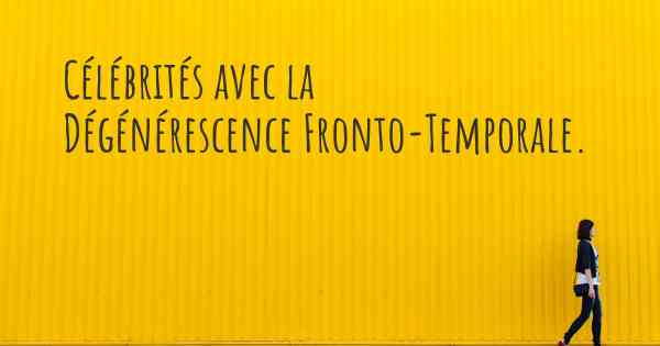 Célébrités avec la Dégénérescence Fronto-Temporale. 