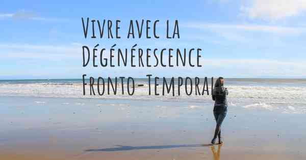 Vivre avec la Dégénérescence Fronto-Temporale