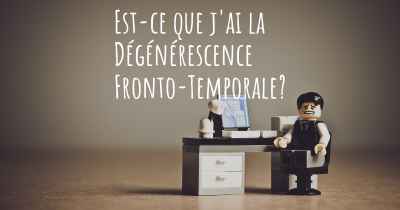 Est-ce que j'ai la Dégénérescence Fronto-Temporale?