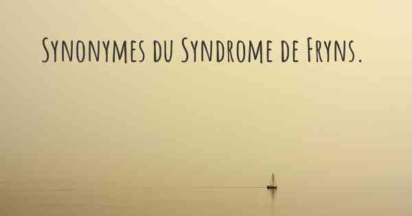 Synonymes du Syndrome de Fryns. 