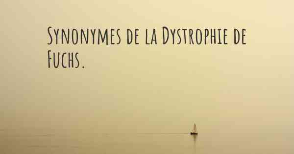 Synonymes de la Dystrophie de Fuchs. 