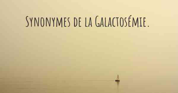 Synonymes de la Galactosémie. 