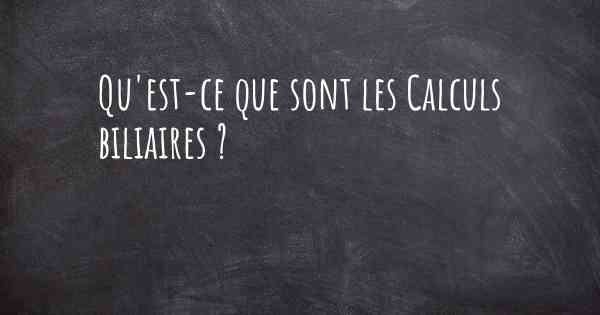 Qu'est-ce que sont les Calculs biliaires ?