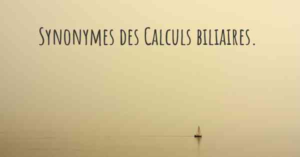 Synonymes des Calculs biliaires. 