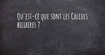 Qu'est-ce que sont les Calculs biliaires ?