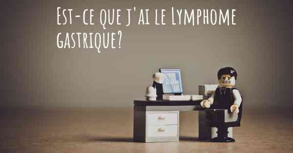 Est-ce que j'ai le Lymphome gastrique?