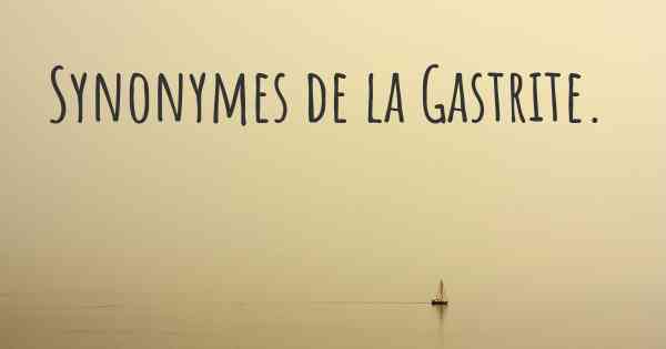 Synonymes de la Gastrite. 