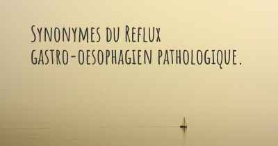 Synonymes du Reflux gastro-oesophagien pathologique. 
