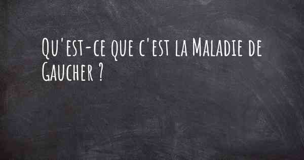 Qu'est-ce que c'est la Maladie de Gaucher ?