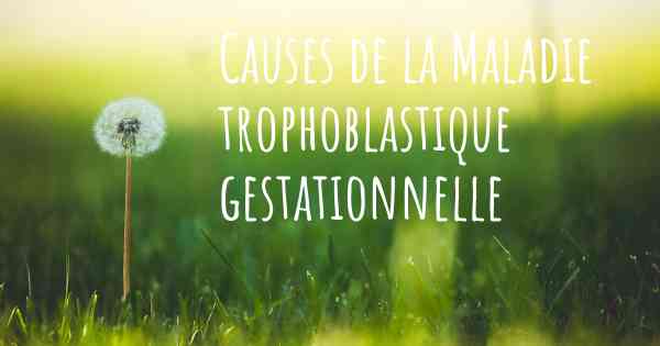 Causes de la Maladie trophoblastique gestationnelle