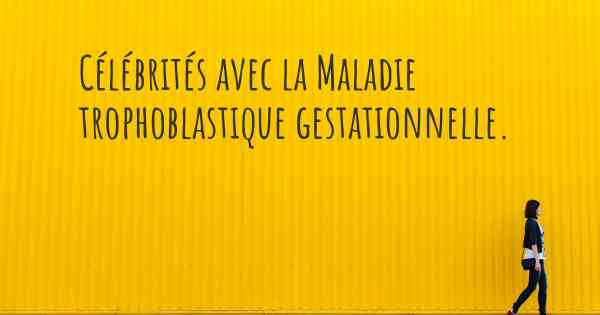 Célébrités avec la Maladie trophoblastique gestationnelle. 