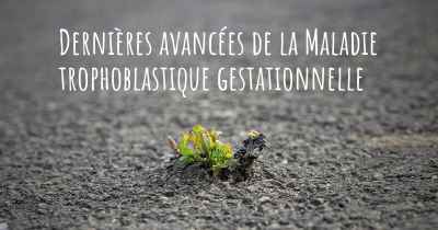 Dernières avancées de la Maladie trophoblastique gestationnelle