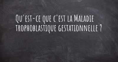 Qu'est-ce que c'est la Maladie trophoblastique gestationnelle ?