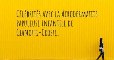 Célébrités avec la Acrodermatite papuleuse infantile de Gianotti-Crosti. 