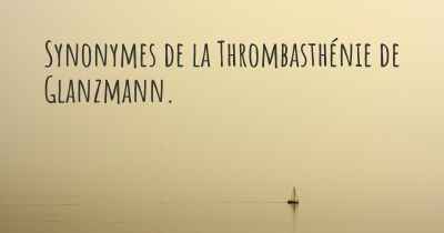 Synonymes de la Thrombasthénie de Glanzmann. 