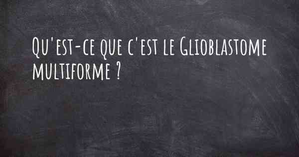 Qu'est-ce que c'est le Glioblastome multiforme ?