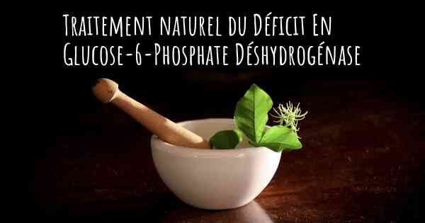 Traitement naturel du Déficit En Glucose-6-Phosphate Déshydrogénase