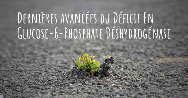 Dernières avancées du Déficit En Glucose-6-Phosphate Déshydrogénase