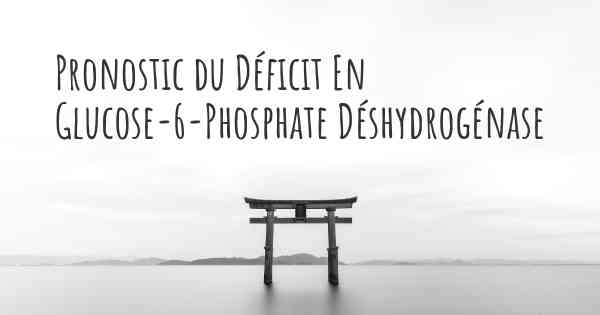 Pronostic du Déficit En Glucose-6-Phosphate Déshydrogénase