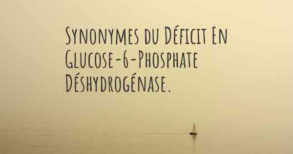 Synonymes du Déficit En Glucose-6-Phosphate Déshydrogénase. 