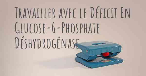 Travailler avec le Déficit En Glucose-6-Phosphate Déshydrogénase