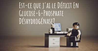 Est-ce que j'ai le Déficit En Glucose-6-Phosphate Déshydrogénase?