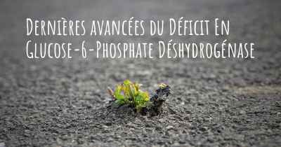 Dernières avancées du Déficit En Glucose-6-Phosphate Déshydrogénase