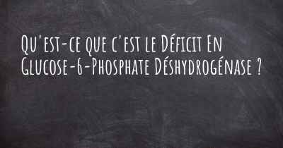 Qu'est-ce que c'est le Déficit En Glucose-6-Phosphate Déshydrogénase ?