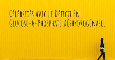 Célébrités avec le Déficit En Glucose-6-Phosphate Déshydrogénase. 